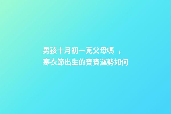 男孩十月初一克父母嗎，寒衣節出生的寶寶運勢如何